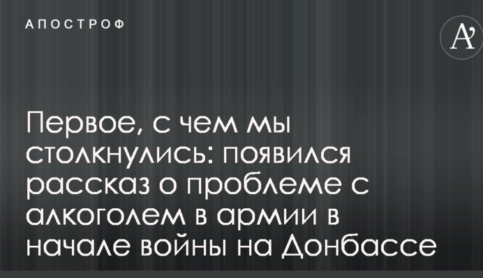 Первое, с чем мы столкнулись: появился рассказ о проблеме с алкоголем в армии в начале войны на Донбассе