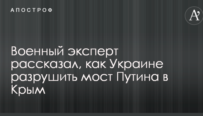 Военный эксперт рассказал, как Украине разрушить мост Путина в Крым