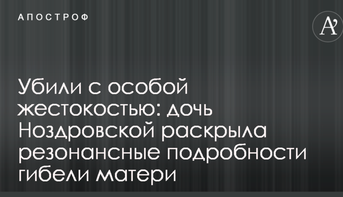 Убили з особливою жорстокістю: дочка Ноздровської розкрила резонансні подробиці загибелі матері