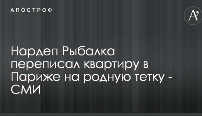 Нардеп Рибалка переписав квартиру в Парижі на рідну тітку - ЗМІ