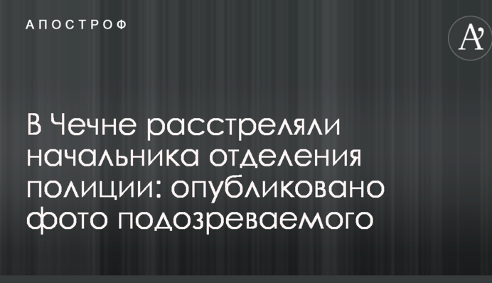 В Чечне расстреляли начальника отделения полиции: опубликовано фото подозреваемого
