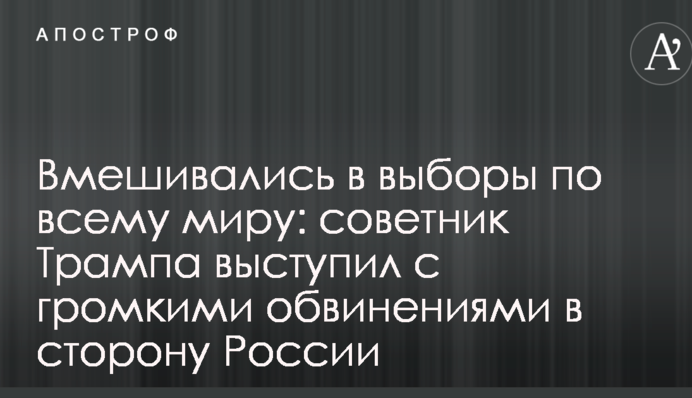 Втручалися у вибори по всьому світу: радник Трампа виступив з гучними звинуваченнями в бік Росії