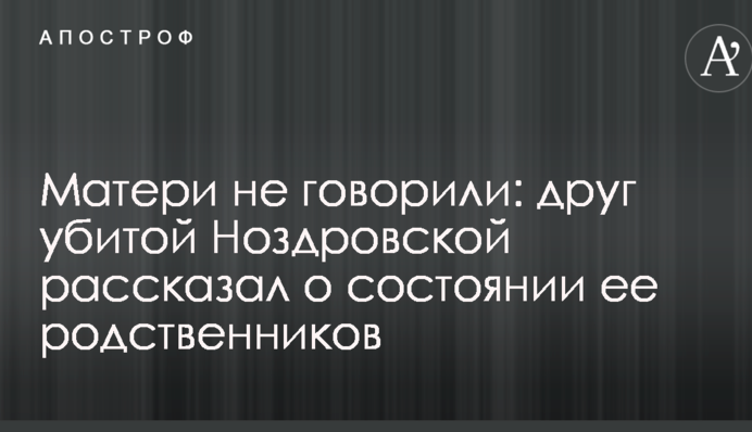 Матери не говорили: друг убитой Ноздровской рассказал о состоянии ее родственников