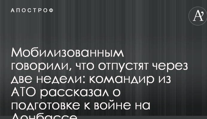 Мобілізованим говорили, що відпустять через два тижні: командир з АТО розповів про підготовку до війни на Донбасі