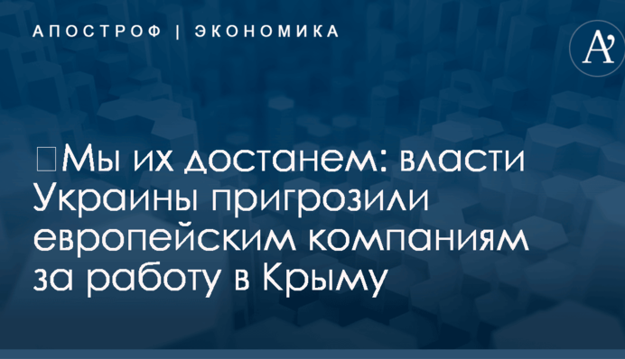 ​Мы их достанем: власти Украины пригрозили европейским компаниям за работу в Крыму