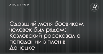Людина, яка здала мене бойовикам, була поруч: Козловський розповів про потрапляння в полон в Донецьку