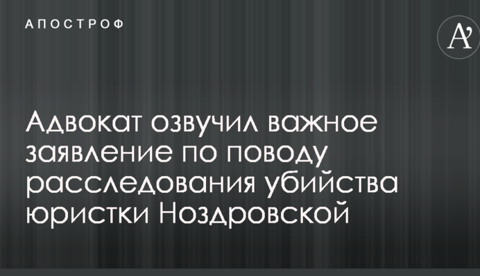 Адвокат озвучил важное заявление по поводу расследования убийства юристки Ноздровской