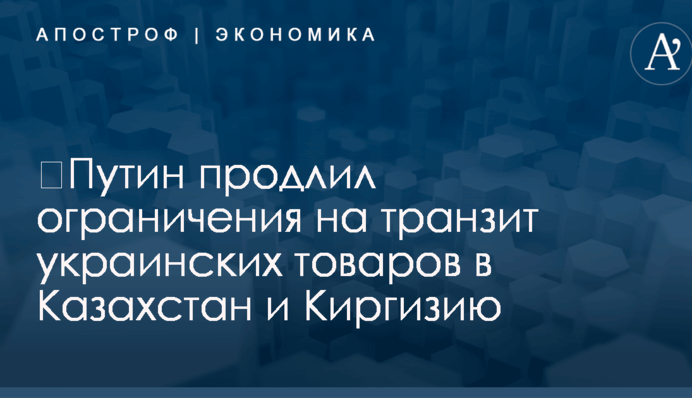 ​Путин продлил ограничения на транзит украинских товаров в Казахстан и Киргизию
