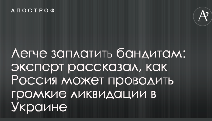 Легше заплатити бандитам: експерт розповів, як Росія може проводити гучні ліквідації в Україні