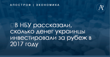 ​В НБУ рассказали, сколько денег украинцы инвестировали за рубеж в 2017 году