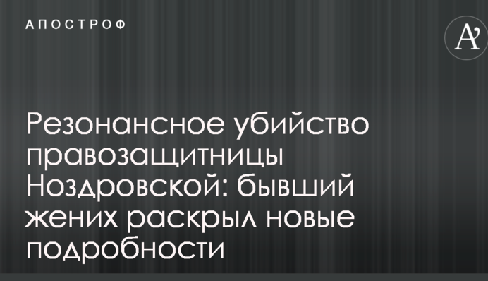 Резонансное убийство правозащитницы Ноздровской: бывший жених раскрыл новые подробности