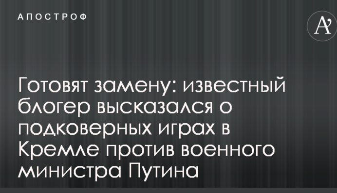 Готовят замену: известный блогер высказался о подковерных играх в Кремле против военного министра Путина