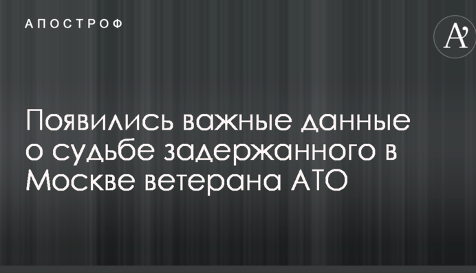 Появились важные данные о судьбе задержанного в Москве ветерана АТО