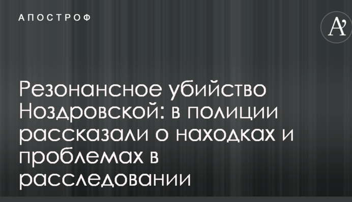 Резонансное убийство Ноздровской: в полиции рассказали о находках и проблемах в расследовании