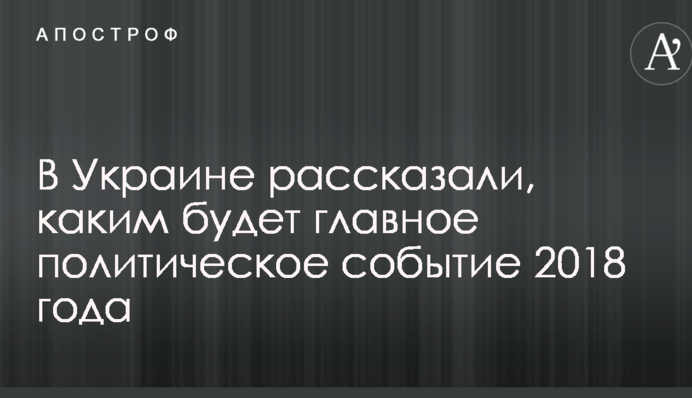 В Украине рассказали, каким будет главное политическое событие 2018 года