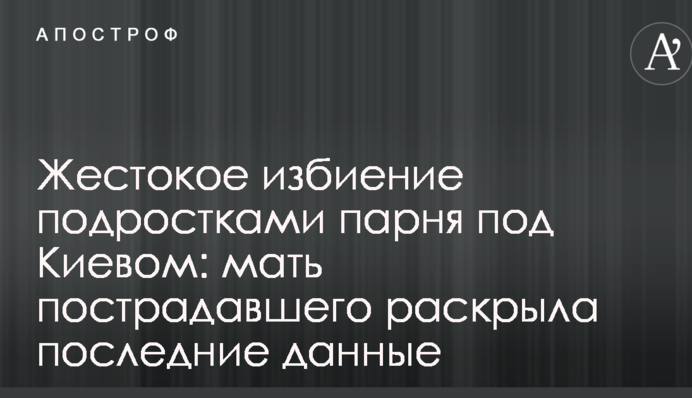 Жорстоке побиття підлітками хлопця під Києвом: мати постраждалого розкрила останні дані