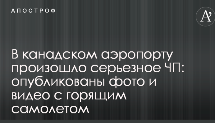 У канадському аеропорту відбулася серйозна НП: опубліковано фото і відео з палаючим літаком