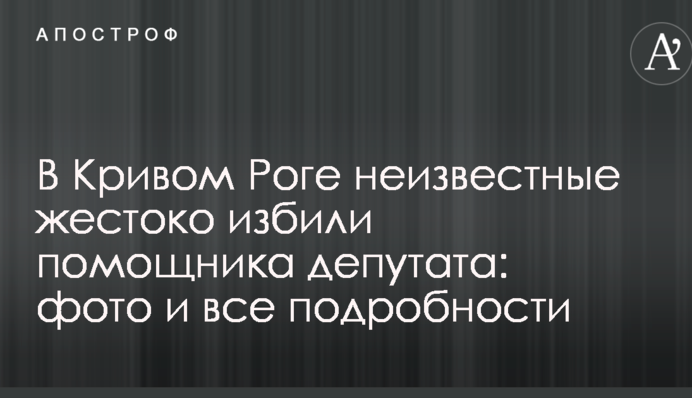 В Кривом Роге неизвестные жестоко избили помощника депутата: фото и все подробности