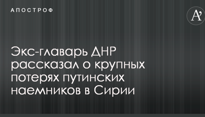 Экс-главарь ДНР рассказал о крупных потерях путинских наемников в Сирии