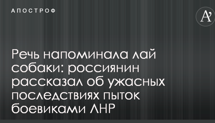 Речь напоминала лай собаки: россиянин рассказал об ужасных последствиях пыток боевиками ЛНР