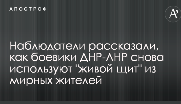 Спостерігачі розповіли, як бойовики ДНР-ЛНР знову використовують "живий щит" з мирних жителів