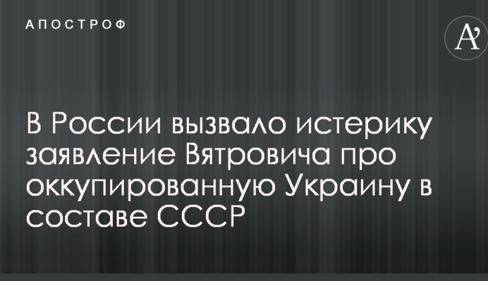 В России вызвало истерику заявление Вятровича про оккупированную Украину в составе СССР