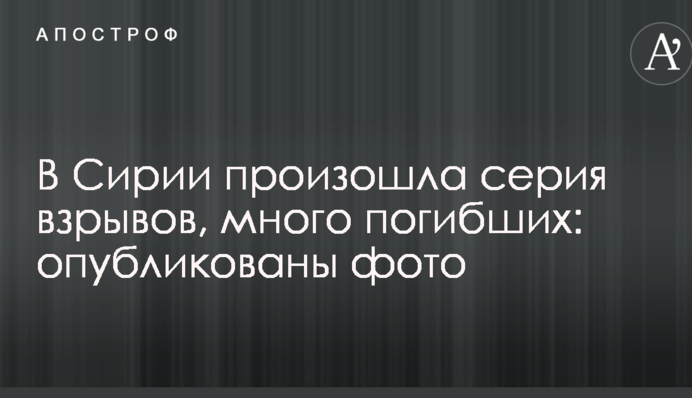 В Сирии произошла серия взрывов, много погибших: опубликованы фото