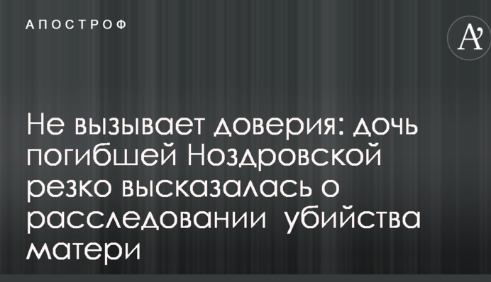 Не вызывает доверия: дочь погибшей Ноздровской резко высказалась о расследовании  убийства матери