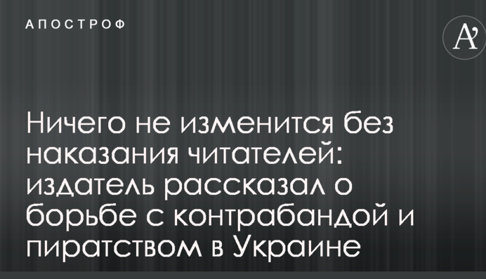 Нічого не зміниться без покарання читачів: видавець розповів про боротьбу з контрабандою і піратством в Україні
