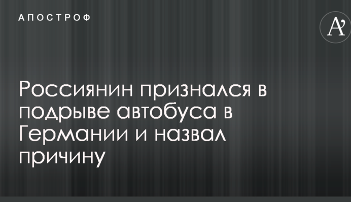 Росіянин зізнався у підриві автобуса в Німеччині і назвав причину
