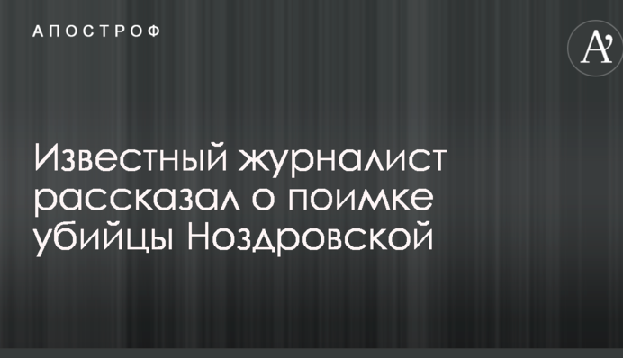 Известный журналист рассказал о поимке убийцы Ноздровской