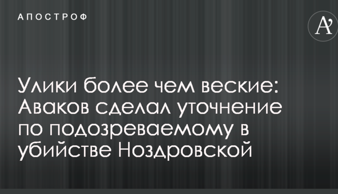 Улики более чем веские: Аваков сделал уточнение по подозреваемому в убийстве Ноздровской