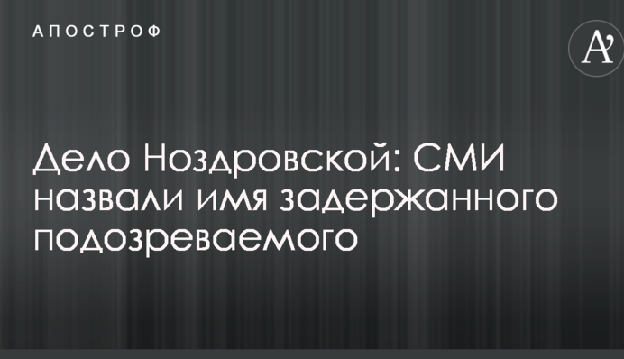 Дело Ноздровской: СМИ назвали имя задержанного подозреваемого