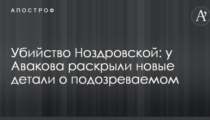 Убийство Ноздровской: у Авакова раскрыли новые детали о подозреваемом