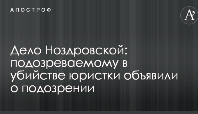 Дело Ноздровской: подозреваемому в убийстве юристки объявили о подозрении
