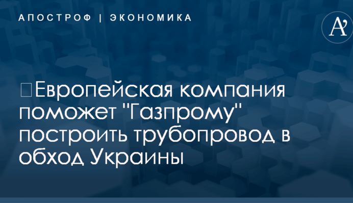 ​Европейская компания поможет "Газпрому" построить трубопровод в обход Украины