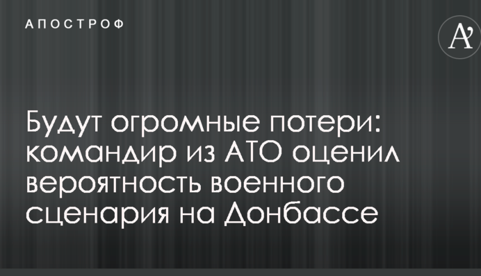 Будут огромные потери: командир из АТО оценил вероятность военного сценария на Донбассе