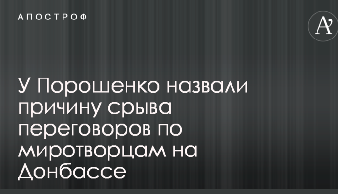 У Порошенко назвали причину срыва переговоров по миротворцам на Донбассе