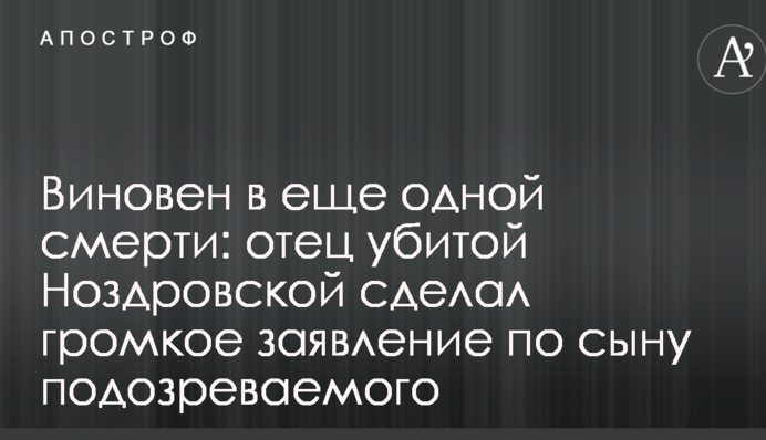 Виновен в еще одной смерти: отец убитой Ноздровской сделал громкое заявление по сыну подозреваемого