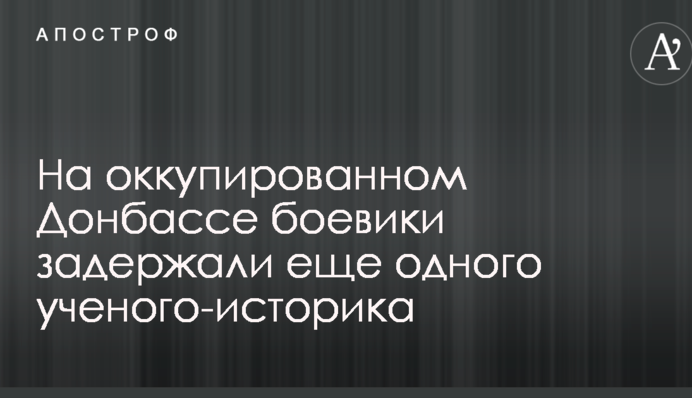 На оккупированном Донбассе боевики задержали еще одного ученого-историка
