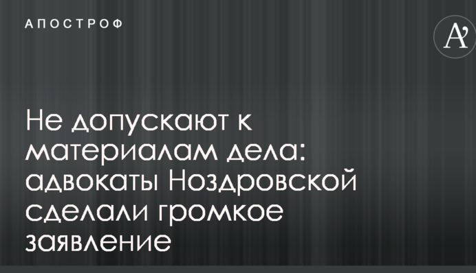 Не допускают к материалам дела: адвокаты Ноздровской сделали громкое заявление