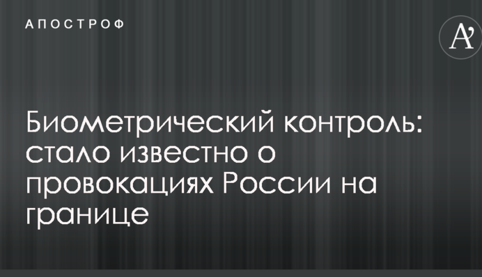Біометричний контроль: стало відомо про провокації Росії на кордоні