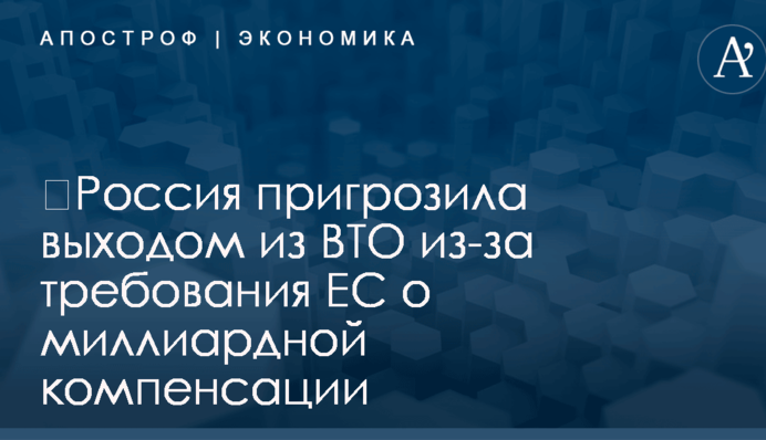 ​Россия пригрозила выходом из ВТО из-за требования ЕС о миллиардной компенсации