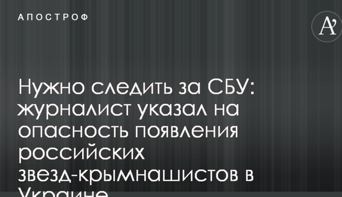Нужно следить за СБУ: журналист указал на опасность появления российских звезд-крымнашистов в Украине