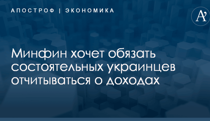 Минфин хочет обязать состоятельных украинцев отчитываться о доходах