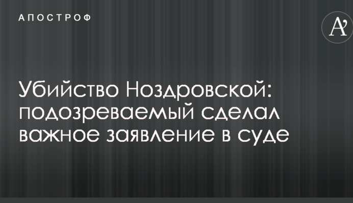 Убийство Ноздровской: подозреваемый сделал важное заявление в суде