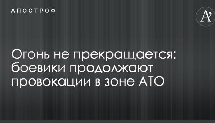 Вогонь не припиняється: бойовики продовжують провокації в зоні АТО