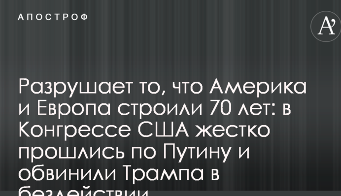 Разрушает то, что Америка и Европа строили 70 лет: в Конгрессе США жестко прошлись по Путину и обвинили Трампа в бездействии