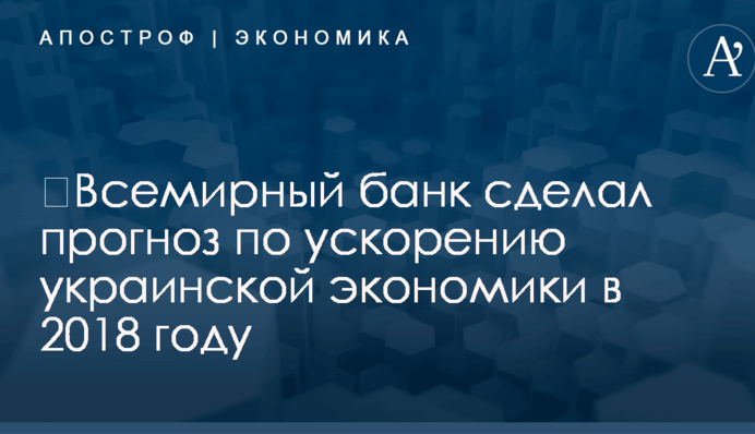 ​Всемирный банк сделал прогноз по ускорению украинской экономики в 2018 году