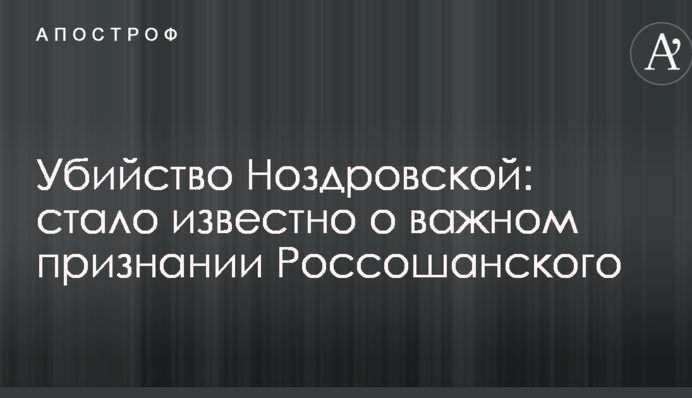 Убийство Ноздровской: стало известно о важном признании Россошанского